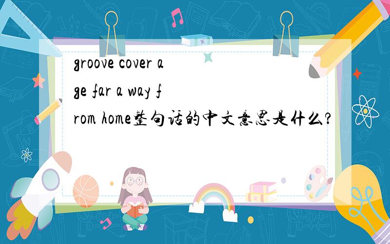 groove cover age far a way from home整句话的中文意思是什么?