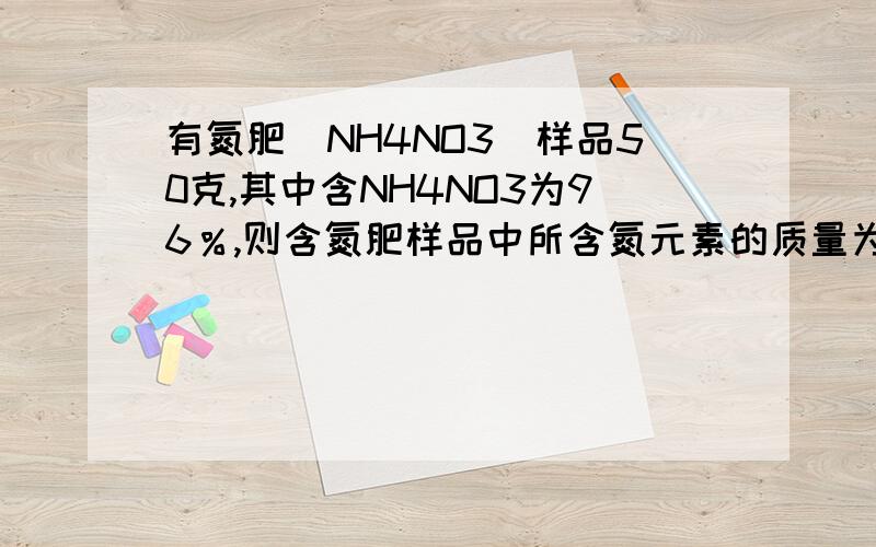有氮肥（NH4NO3）样品50克,其中含NH4NO3为96％,则含氮肥样品中所含氮元素的质量为多少