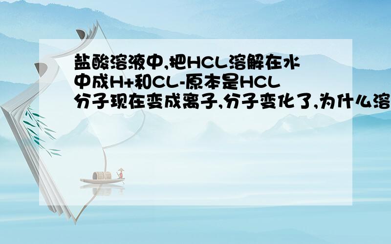 盐酸溶液中,把HCL溶解在水中成H+和CL-原本是HCL分子现在变成离子,分子变化了,为什么溶解还是物理变化?