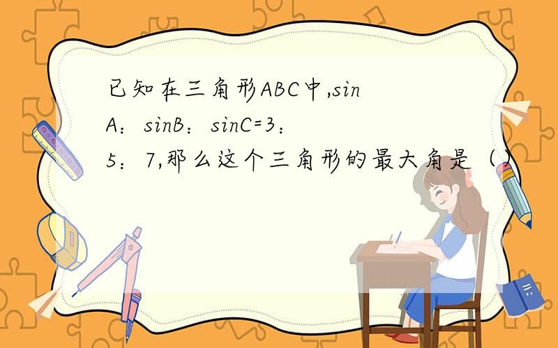 已知在三角形ABC中,sinA：sinB：sinC=3：5：7,那么这个三角形的最大角是（）