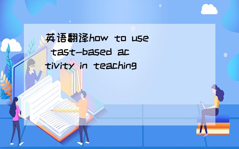 英语翻译how to use tast-based activity in teaching