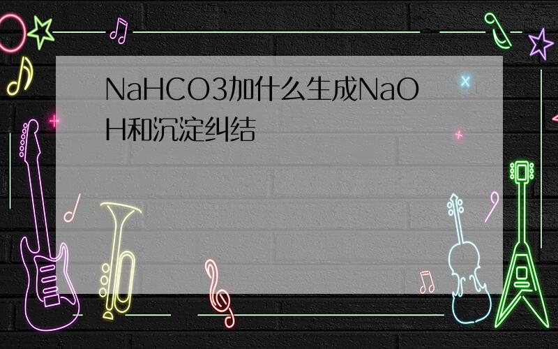 NaHCO3加什么生成NaOH和沉淀纠结