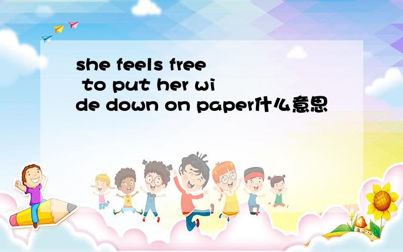 she feels free to put her wide down on paper什么意思