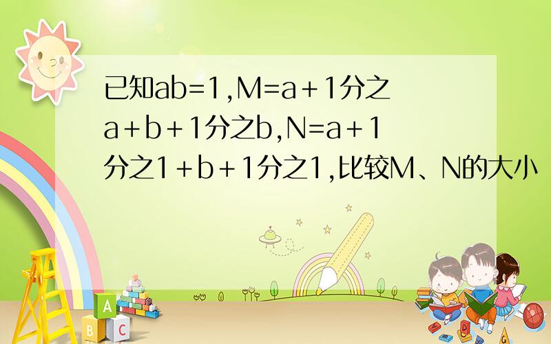 已知ab=1,M=a＋1分之a＋b＋1分之b,N=a＋1分之1＋b＋1分之1,比较M、N的大小
