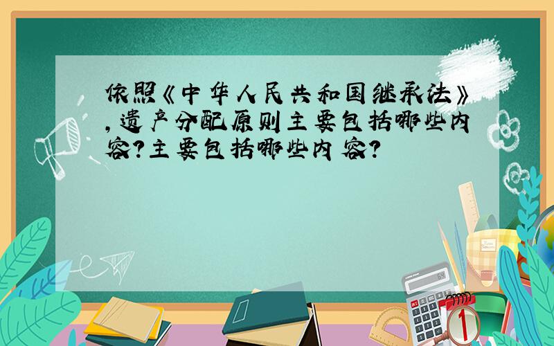 依照《中华人民共和国继承法》,遗产分配原则主要包括哪些内容?主要包括哪些内容?