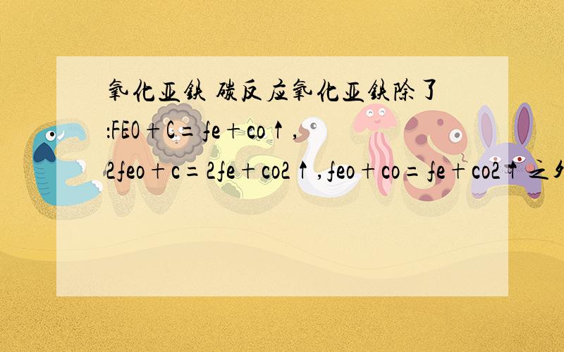 氧化亚铁 碳反应氧化亚铁除了：FEO+C=fe+co↑,2feo+c=2fe+co2↑,feo+co=fe+co2↑之外还和c的什么反应啊