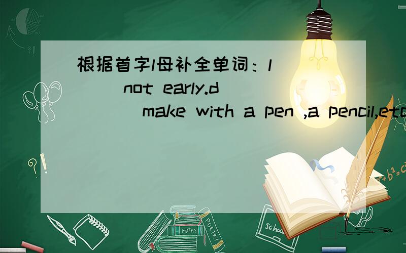 根据首字l母补全单词：l____ not early.d___ make with a pen ,a pencil,etc.j__ a piece of work.