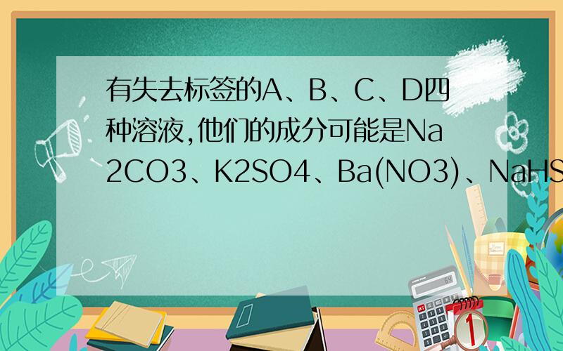 有失去标签的A、B、C、D四种溶液,他们的成分可能是Na2CO3、K2SO4、Ba(NO3)、NaHSO4中的某一种,进行下列实验：(1)A+C=溶液1+气体1(2)A+B=溶液2+沉淀1(3)B+C=溶液3+沉淀2(4)溶液3+沉淀1=溶液4＋气体1判断ABCD