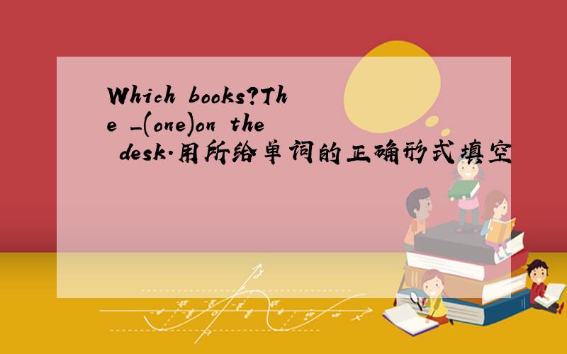 Which books?The _(one)on the desk.用所给单词的正确形式填空