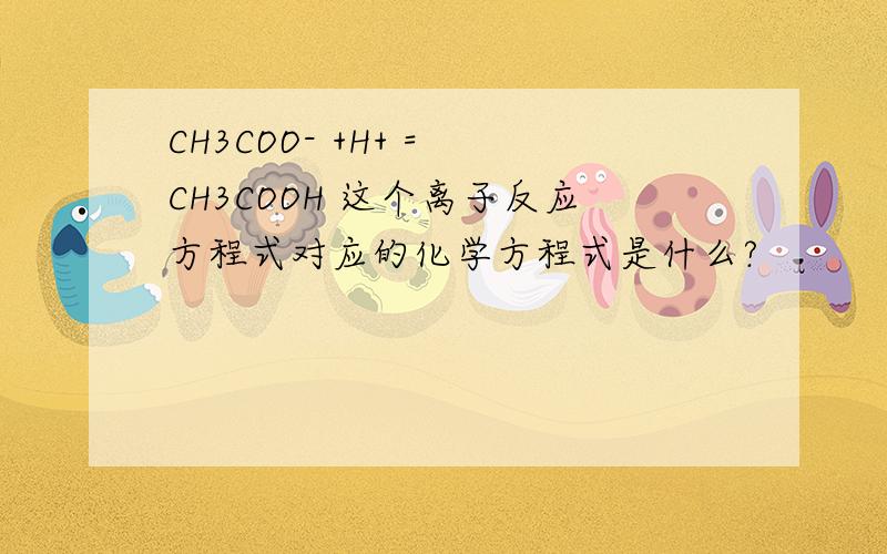 CH3COO- +H+ = CH3COOH 这个离子反应方程式对应的化学方程式是什么?