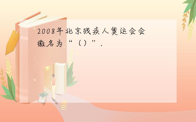 2008年北京残疾人奥运会会徽名为“（）”.