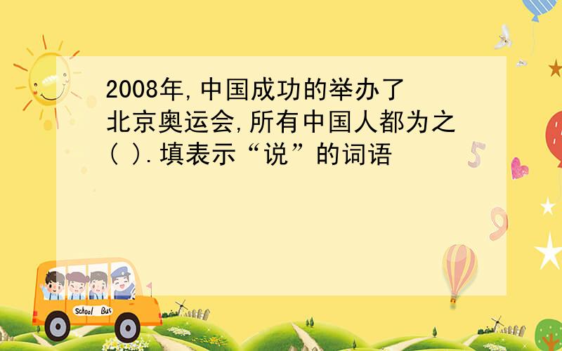 2008年,中国成功的举办了北京奥运会,所有中国人都为之( ).填表示“说”的词语