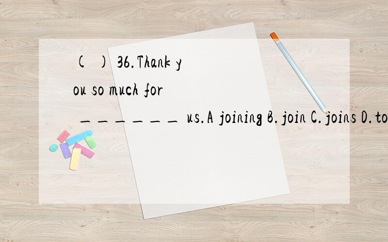 ( ) 36.Thank you so much for ______ us.A joining B.join C.joins D.to join 为什么呢?