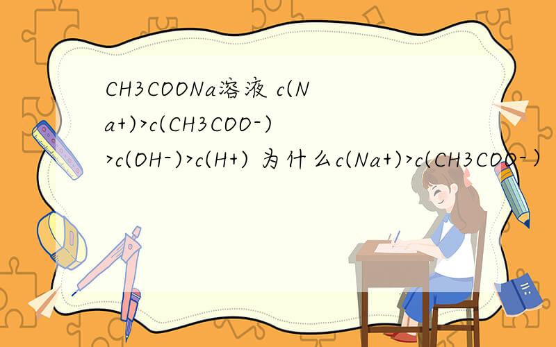 CH3COONa溶液 c(Na+)>c(CH3COO-)>c(OH-)>c(H+) 为什么c(Na+)>c(CH3COO-）