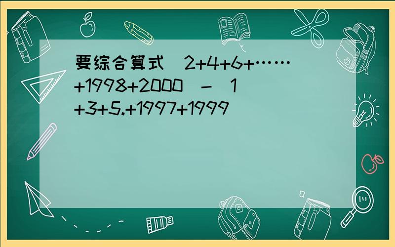要综合算式（2+4+6+……+1998+2000）-（1+3+5.+1997+1999)