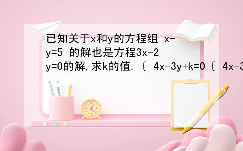 已知关于x和y的方程组 x-y=5 的解也是方程3x-2y=0的解,求k的值.｛ 4x-3y+k=0｛ 4x-3y+k=0与x-y=5 是方程组~