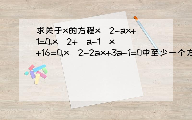 求关于x的方程x^2-ax+1=0,x^2+(a-1)x+16=0,x^2-2ax+3a-1=0中至少一个方程有实根的充要条件,