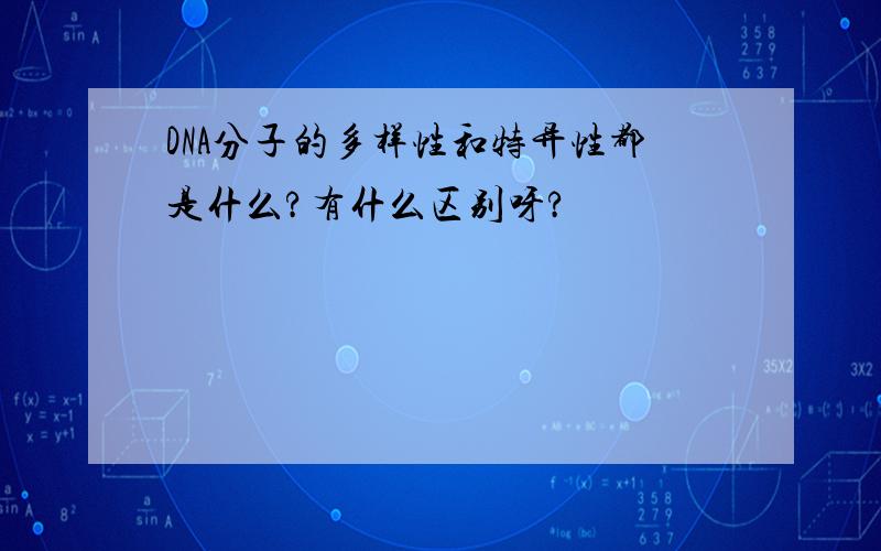 DNA分子的多样性和特异性都是什么?有什么区别呀?
