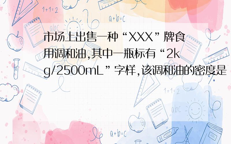 市场上出售一种“XXX”牌食用调和油,其中一瓶标有“2kg/2500mL”字样,该调和油的密度是 克/立方厘米