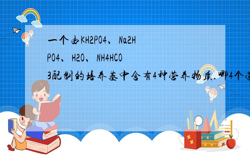 一个由KH2PO4、Na2HPO4、H2O、NH4HCO3配制的培养基中含有4种营养物质.哪4个营养物质?