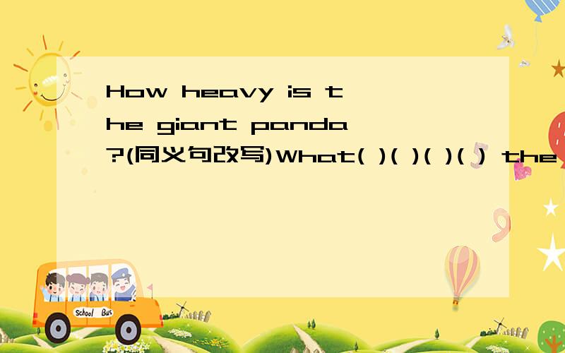 How heavy is the giant panda?(同义句改写)What( )( )( )( ) the giant pandaI started school at six years old.I started school _______ ______ _______ ______ _______.