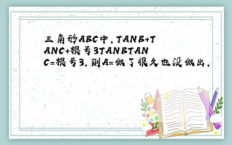 三角形ABC中,TANB+TANC+根号3TANBTANC=根号3,则A=做了很久也没做出,