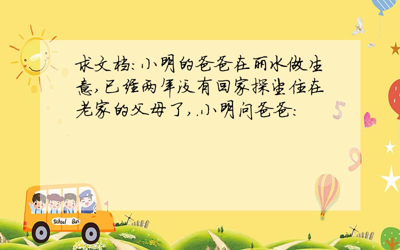 求文档:小明的爸爸在丽水做生意,已经两年没有回家探望住在老家的父母了,.小明问爸爸: