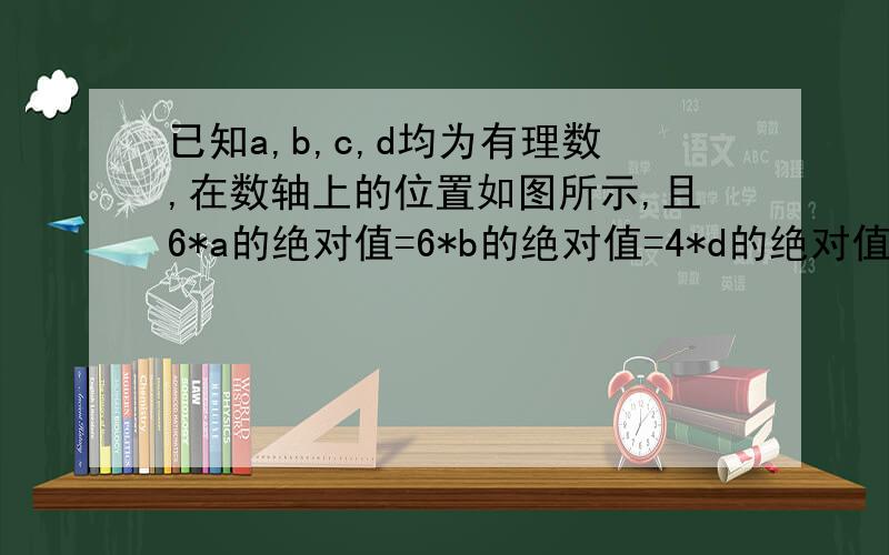 已知a,b,c,d均为有理数,在数轴上的位置如图所示,且6*a的绝对值=6*b的绝对值=4*d的绝对值=3*c的绝对值.求2a-3b的绝对值-3b-2a的绝对值+2b-c的绝对值-2*d的绝对值数轴 d b 0 a c 大概就是这样，今天要