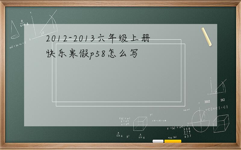 2012-2013六年级上册快乐寒假p58怎么写