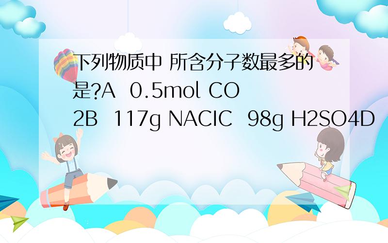 下列物质中 所含分子数最多的是?A  0.5mol CO2B  117g NACIC  98g H2SO4D  10L NH3 S.T.P