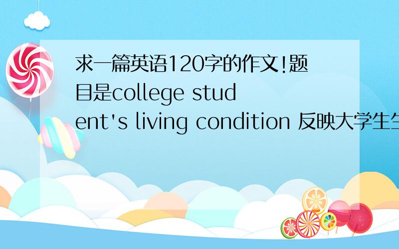 求一篇英语120字的作文!题目是college student's living condition 反映大学生生活状况啊,什么蚁族啊 蜗居这种现象的啊.