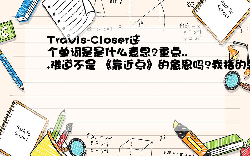 Travis-Closer这个单词是是什么意思?重点...难道不是 《靠近点》的意思吗?我指的就是Closer这个单词