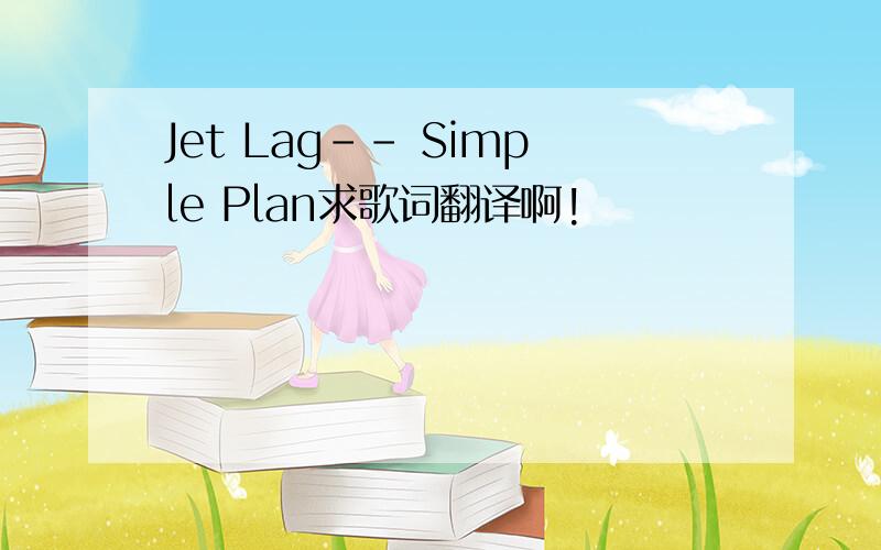 Jet Lag-- Simple Plan求歌词翻译啊!