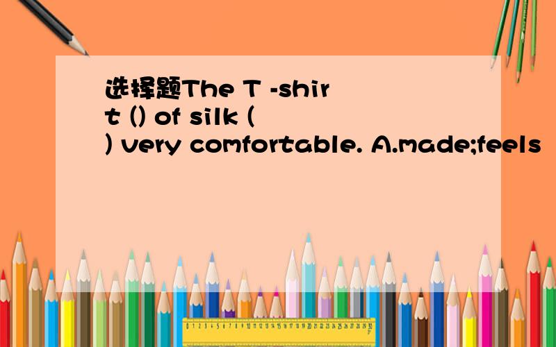 选择题The T -shirt () of silk () very comfortable. A.made;feels   B.makes;feels  C.making;is felt  D.is made;is felf