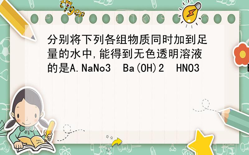 分别将下列各组物质同时加到足量的水中,能得到无色透明溶液的是A.NaNo3  Ba(OH)2  HNO3        B.H2SO4  NaNO3  NaSO4    C.H2SO4  NaNO3  FeSO4         D.CaCl2  NaSO4  BaCl2