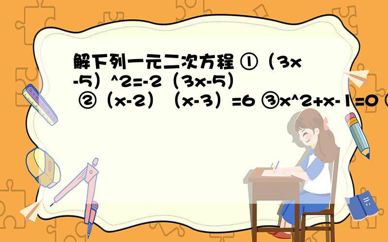 解下列一元二次方程 ①（3x-5）^2=-2（3x-5） ②（x-2）（x-3）=6 ③x^2+x-1=0 ④ x^2-4x-12=0拜托各位大