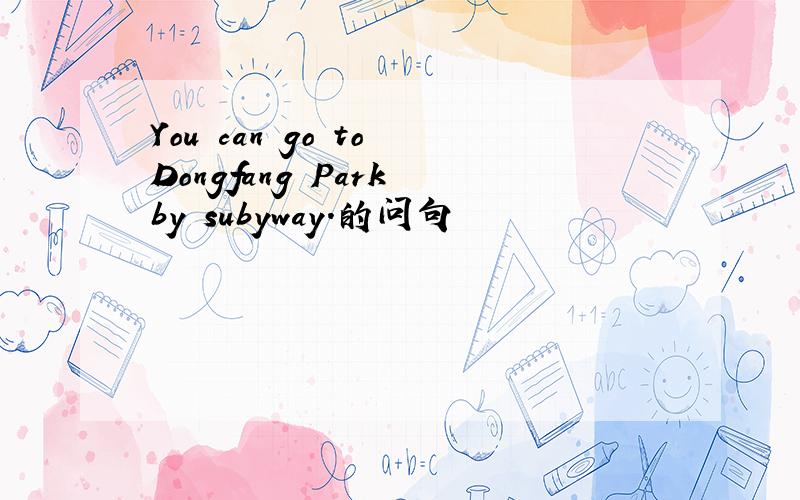 You can go to Dongfang Park by subyway.的问句