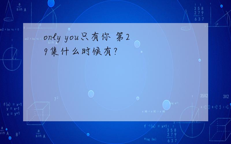only you只有你 第29集什么时候有?