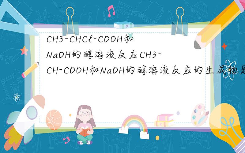 CH3-CHCl-COOH和NaOH的醇溶液反应CH3-CH-COOH和NaOH的醇溶液反应的生成物是什么,在醇溶液中-COOH能和NaOH反应         l               Cl吗