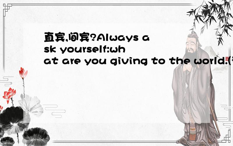 直宾,间宾?Always ask yourself:what are you giving to the world.(有这样一个句子,下面是我的变型,)Always ask yourself what are you giving to the world.（或者Always ask yourself that what are you giving to the world.）再到,Always