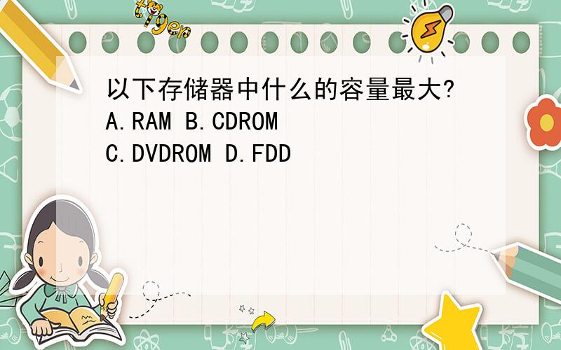 以下存储器中什么的容量最大?A.RAM B.CDROM C.DVDROM D.FDD