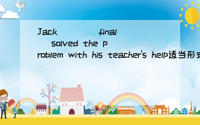 Jack ___(final) solved the problem with his teacher's help适当形式、、错了、是反义词或对应词、、