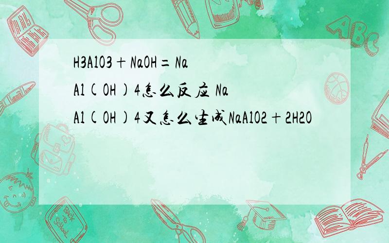 H3AlO3+NaOH=NaAl(OH)4怎么反应 NaAl(OH)4又怎么生成NaAlO2+2H2O