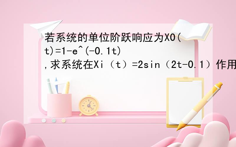 若系统的单位阶跃响应为X0(t)=1-e^(-0.1t),求系统在Xi（t）=2sin（2t-0.1）作用下的稳态响应请问最后步中Xi（t）如何把相位消去化为标准式XI（t）=Xisin（wt）