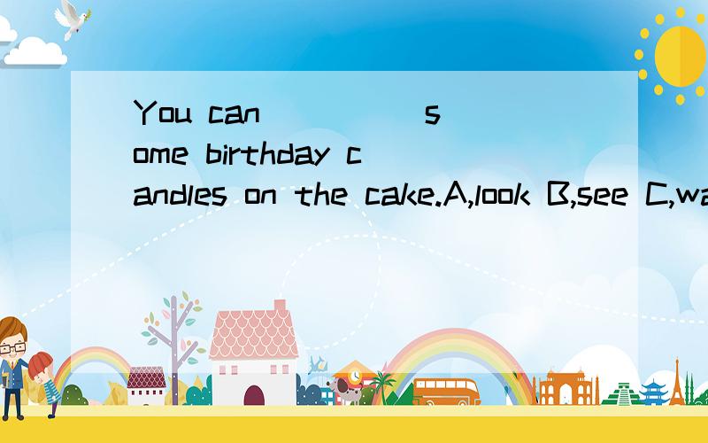 You can ____ some birthday candles on the cake.A,look B,see C,watched写哪个