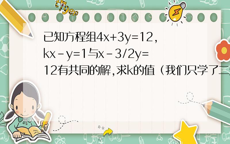 已知方程组4x+3y=12,kx-y=1与x-3/2y=12有共同的解,求k的值（我们只学了二元一次方程组的解法）还有一道哦,亲 m为何值时,方程组x-5y=2m,2x+3y=m-12的解互为相反数?