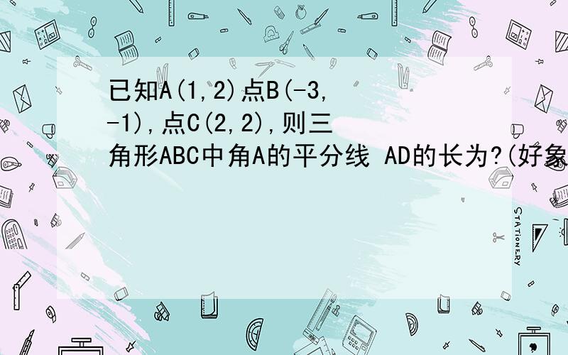 已知A(1,2)点B(-3,-1),点C(2,2),则三角形ABC中角A的平分线 AD的长为?(好象是用ABD和ABC相似,我不清楚为什么相似)为什么 AB/AC=BD/CD