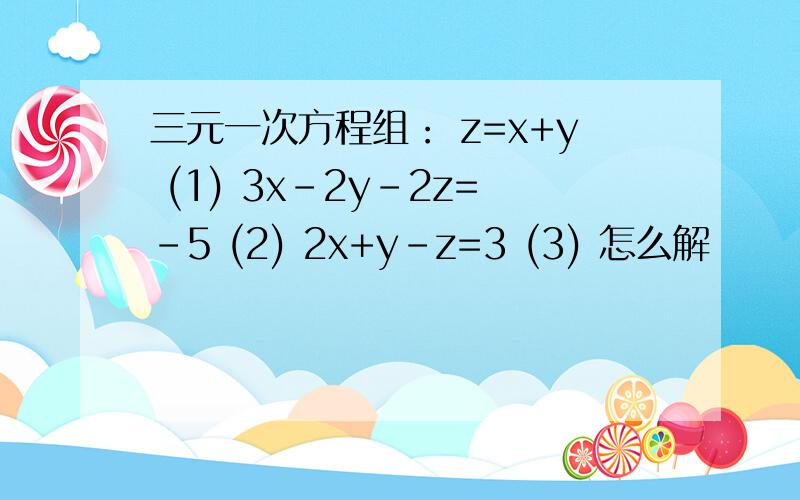 三元一次方程组： z=x+y (1) 3x-2y-2z=-5 (2) 2x+y-z=3 (3) 怎么解