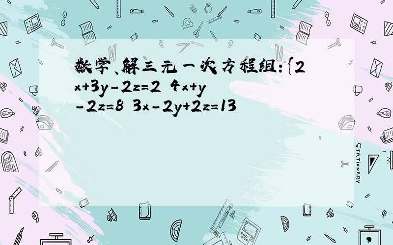 数学、解三元一次方程组：{2x+3y-2z=2 4x+y-2z=8 3x-2y+2z=13