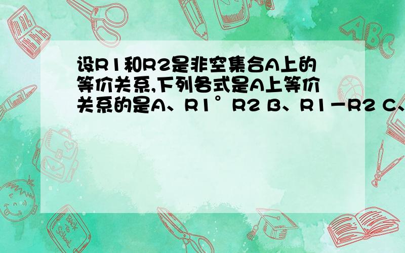 设R1和R2是非空集合A上的等价关系,下列各式是A上等价关系的是A、R1°R2 B、R1－R2 C、A×A－R1 D、r(R1－R2)